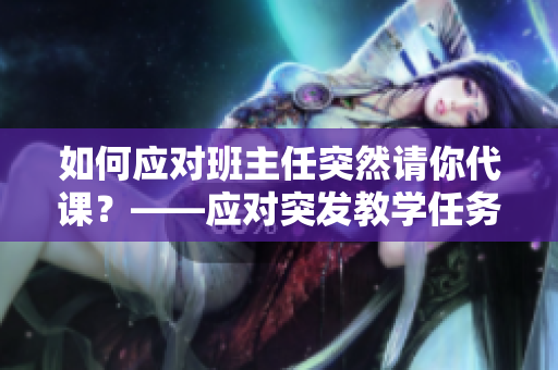 如何应对班主任突然请你代课？——应对突发教学任务
