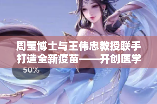 周莹博士与王伟忠教授联手打造全新疫苗——开创医学新篇章