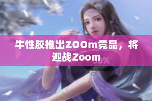 牛性胶推出ZOOm竞品，将迎战Zoom