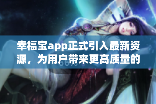 幸福宝app正式引入最新资源，为用户带来更高质量的服务