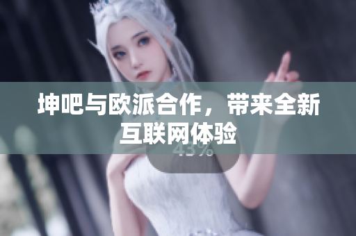 坤吧与欧派合作，带来全新互联网体验
