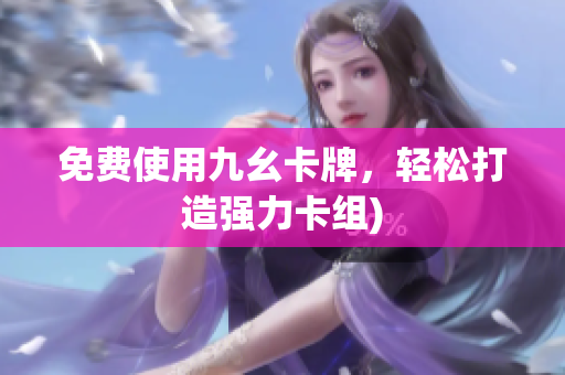 免费使用九幺卡牌，轻松打造强力卡组)