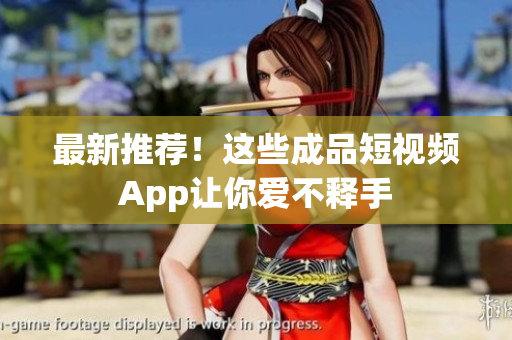 最新推荐！这些成品短视频App让你爱不释手