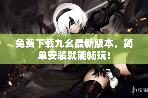 免费下载九幺最新版本，简单安装就能畅玩！