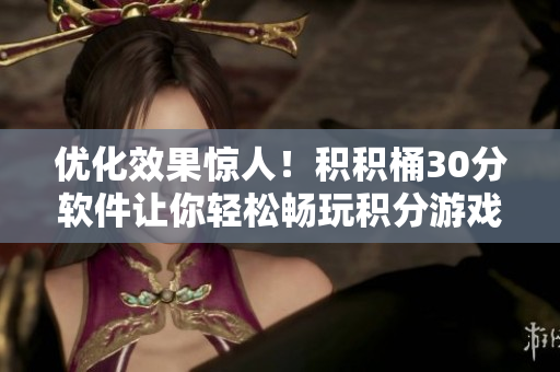 优化效果惊人！积积桶30分软件让你轻松畅玩积分游戏