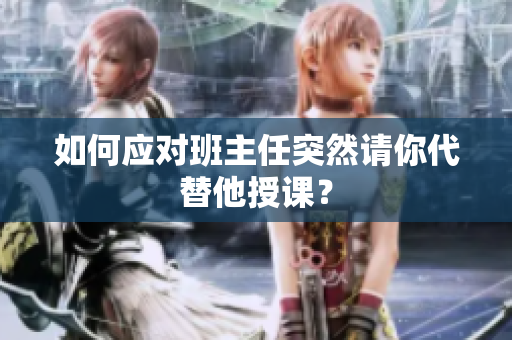 如何应对班主任突然请你代替他授课？