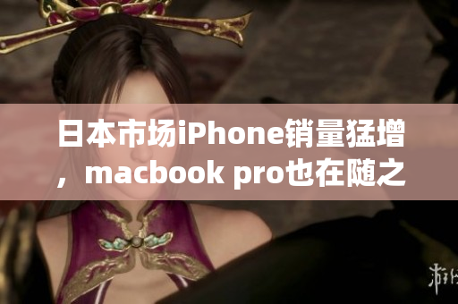 日本市场iPhone销量猛增，macbook pro也在随之受益