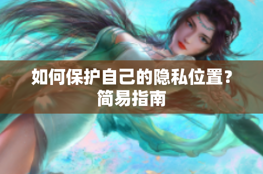 如何保护自己的隐私位置？简易指南