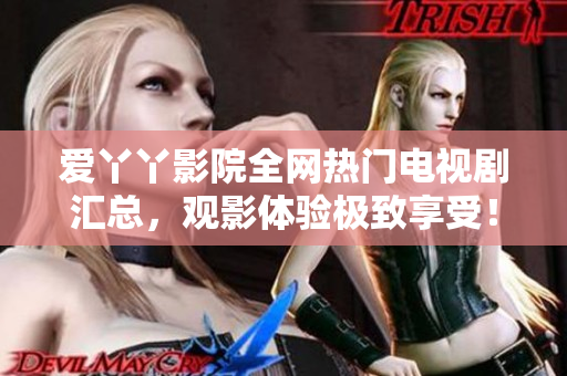 爱丫丫影院全网热门电视剧汇总，观影体验极致享受！