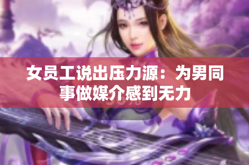 女员工说出压力源：为男同事做媒介感到无力