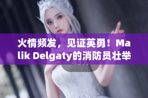 火情频发，见证英勇！Malik Delgaty的消防员壮举