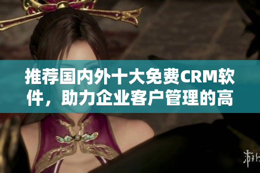推荐国内外十大免费CRM软件，助力企业客户管理的高效运营