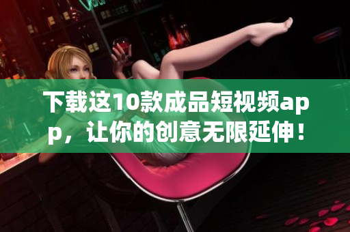 下载这10款成品短视频app，让你的创意无限延伸！
