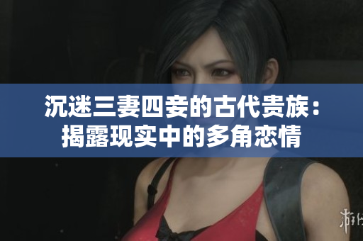 沉迷三妻四妾的古代贵族：揭露现实中的多角恋情