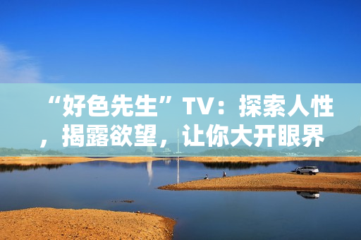 “好色先生”TV：探索人性，揭露欲望，让你大开眼界