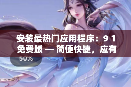 安装最热门应用程序：9 1 免费版 — 简便快捷，应有尽有！