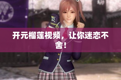 开元榴莲视频，让你迷恋不舍！