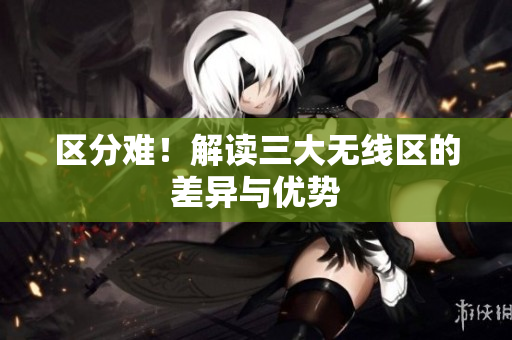 区分难！解读三大无线区的差异与优势