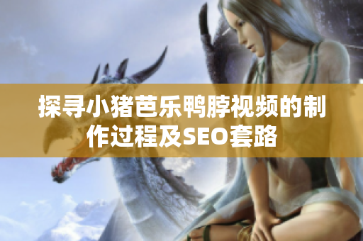 探寻小猪芭乐鸭脖视频的制作过程及SEO套路