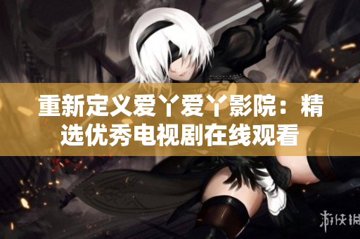 重新定义爱丫爱丫影院：精选优秀电视剧在线观看
