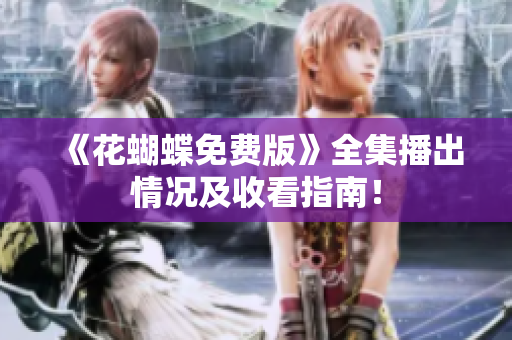 《花蝴蝶免费版》全集播出情况及收看指南！