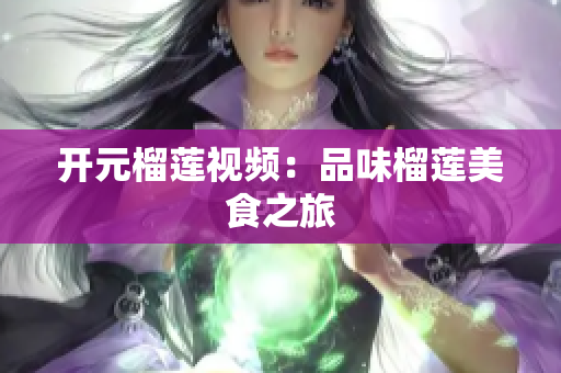 开元榴莲视频：品味榴莲美食之旅