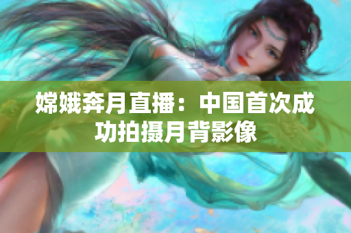嫦娥奔月直播：中国首次成功拍摄月背影像
