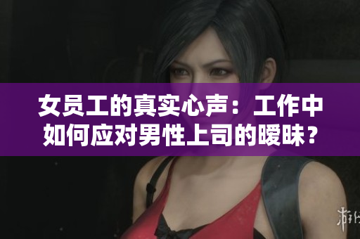 女员工的真实心声：工作中如何应对男性上司的暧昧？