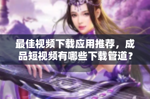 最佳视频下载应用推荐，成品短视频有哪些下载管道？