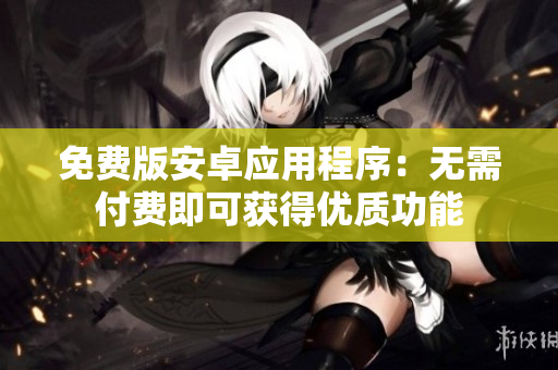 免费版安卓应用程序：无需付费即可获得优质功能