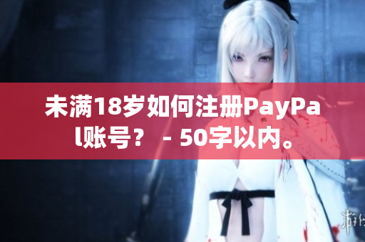 未满18岁如何注册PayPal账号？ - 50字以内。