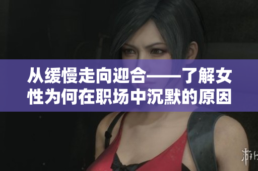 从缓慢走向迎合——了解女性为何在职场中沉默的原因
