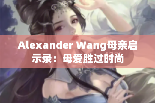 Alexander Wang母亲启示录：母爱胜过时尚