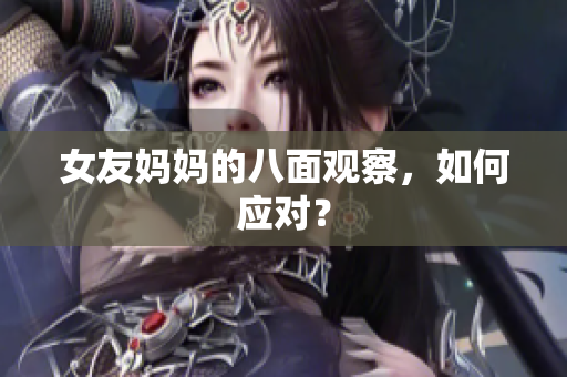 女友妈妈的八面观察，如何应对？