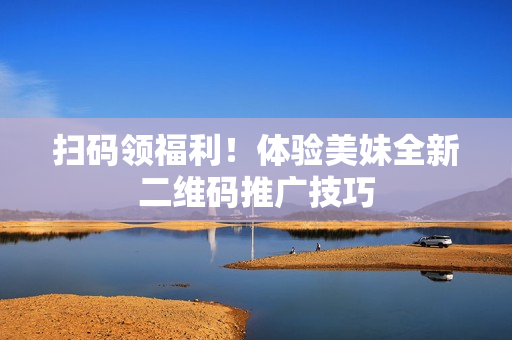 扫码领福利！体验美妹全新二维码推广技巧
