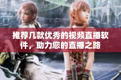 推荐几款优秀的视频直播软件，助力您的直播之路