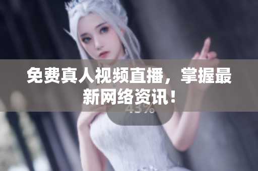 免费真人视频直播，掌握最新网络资讯！