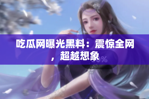 吃瓜网曝光黑料：震惊全网，超越想象