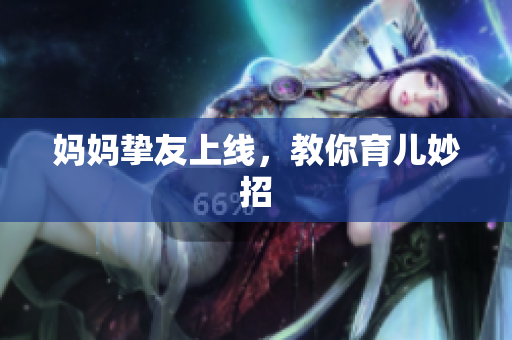 妈妈挚友上线，教你育儿妙招