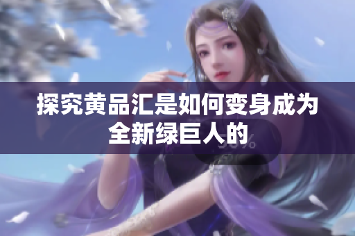 探究黄品汇是如何变身成为全新绿巨人的