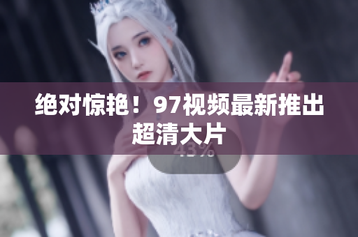 绝对惊艳！97视频最新推出超清大片
