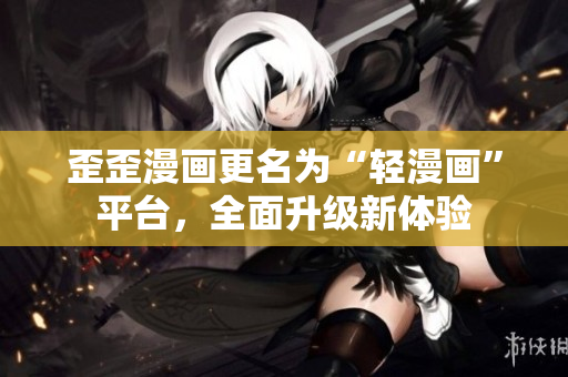 歪歪漫画更名为“轻漫画”平台，全面升级新体验