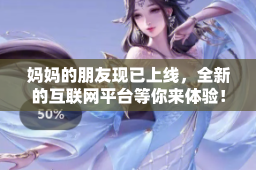 妈妈的朋友现已上线，全新的互联网平台等你来体验！