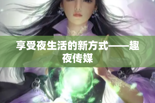享受夜生活的新方式——趣夜传媒