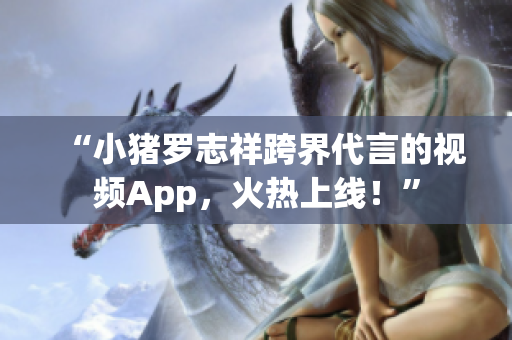 “小猪罗志祥跨界代言的视频App，火热上线！”
