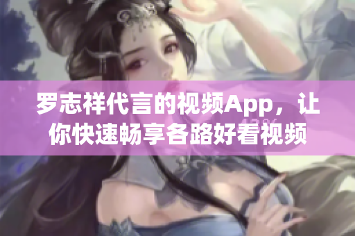 罗志祥代言的视频App，让你快速畅享各路好看视频