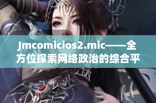 Jmcomicios2.mic——全方位探索网络政治的综合平台