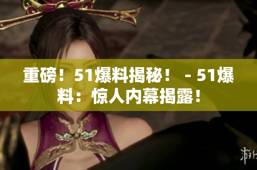 重磅！51爆料揭秘！ - 51爆料：惊人内幕揭露！