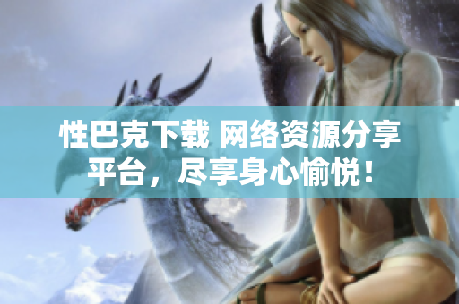 性巴克下载 网络资源分享平台，尽享身心愉悦！