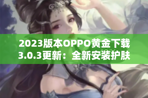 2023版本OPPO黄金下载3.0.3更新：全新安装护肤，让您更美好下载体验